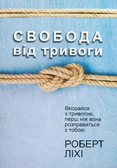 Свобода від тривоги. Повоюй з тривогою, поки вона не розправилася з тобою. Ліхі Р. українською мовою